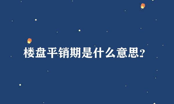 楼盘平销期是什么意思？