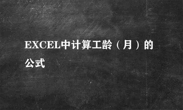 EXCEL中计算工龄（月）的公式