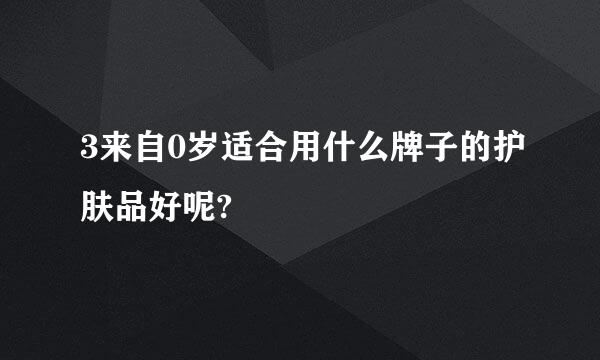 3来自0岁适合用什么牌子的护肤品好呢?