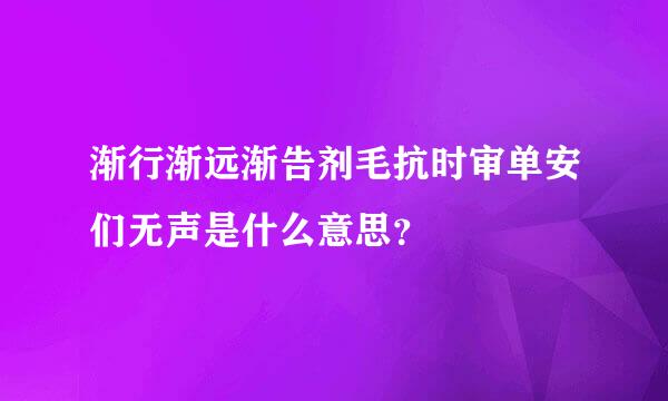 渐行渐远渐告剂毛抗时审单安们无声是什么意思？