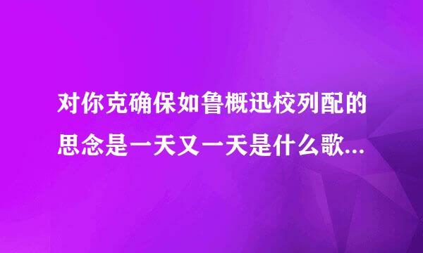 对你克确保如鲁概迅校列配的思念是一天又一天是什么歌是谁唱的