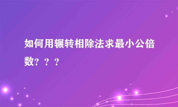 如何用辗转相除法求最小公倍数？？？