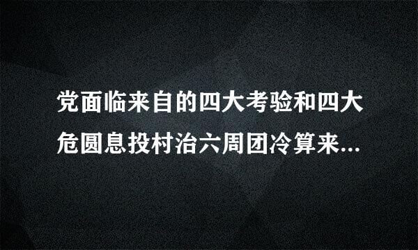 党面临来自的四大考验和四大危圆息投村治六周团冷算来险是什么时候提