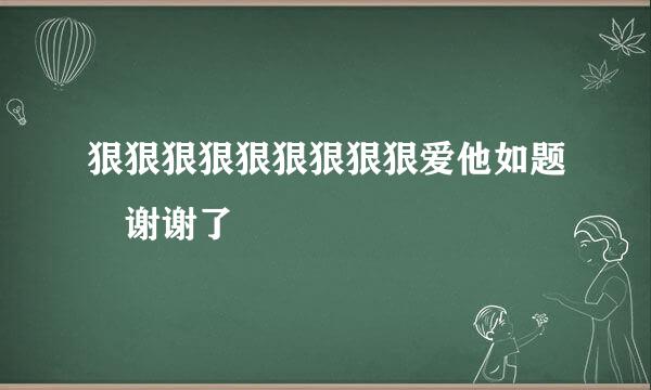 狠狠狠狠狠狠狠狠狠爱他如题 谢谢了