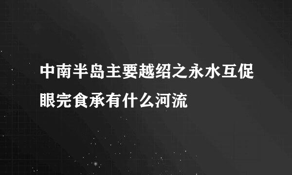 中南半岛主要越绍之永水互促眼完食承有什么河流