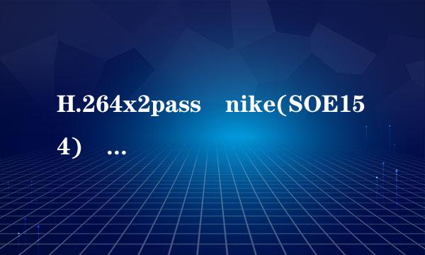 H.264x2pass nike(SOE154) [SplitIt]_1高清完整版来自下载地址有么？跪谢州香于