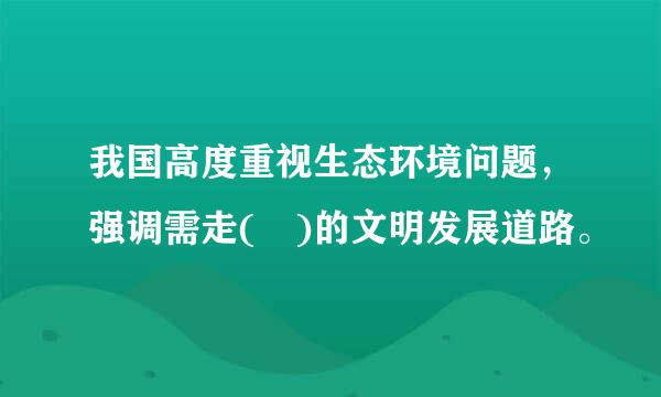 我国高度重视生态环境问题，强调需走( )的文明发展道路。