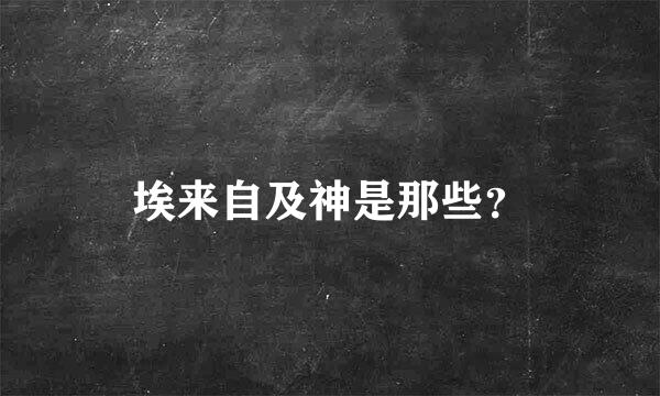 埃来自及神是那些？