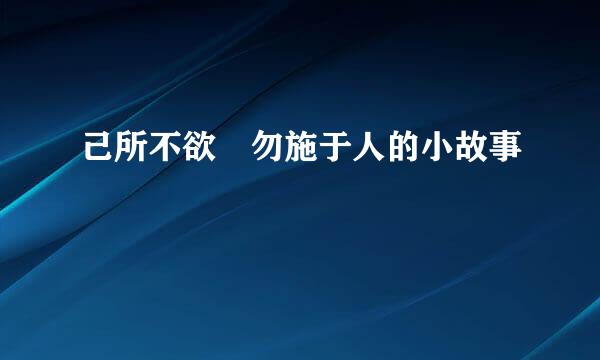 己所不欲 勿施于人的小故事