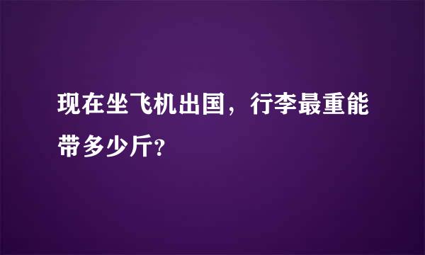 现在坐飞机出国，行李最重能带多少斤？