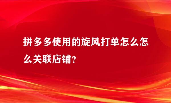 拼多多使用的旋风打单怎么怎么关联店铺？