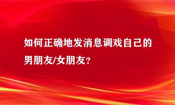 如何正确地发消息调戏自己的男朋友/女朋友？