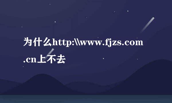 为什么http:\\www.fjzs.com.cn上不去