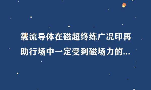 载流导体在磁超终练广况印再助行场中一定受到磁场力的作用吗？