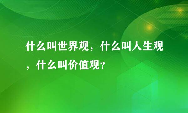 什么叫世界观，什么叫人生观，什么叫价值观？