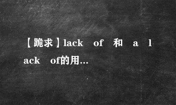 【跪求】lack of 和 a lack of的用法，谢谢.