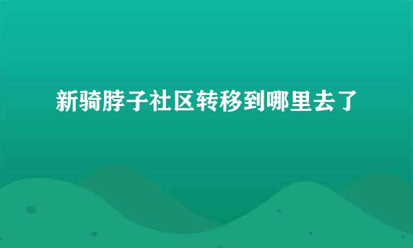 新骑脖子社区转移到哪里去了