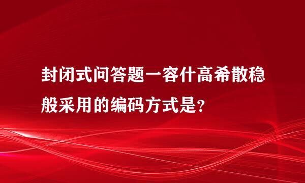 封闭式问答题一容什高希散稳般采用的编码方式是？