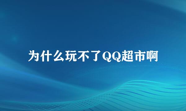 为什么玩不了QQ超市啊