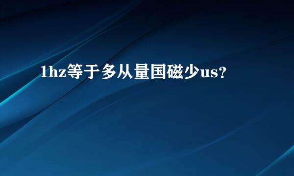 1hz等于多从量国磁少us？