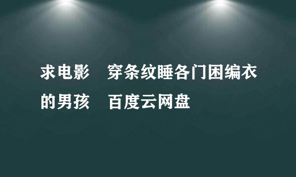 求电影 穿条纹睡各门困编衣的男孩 百度云网盘