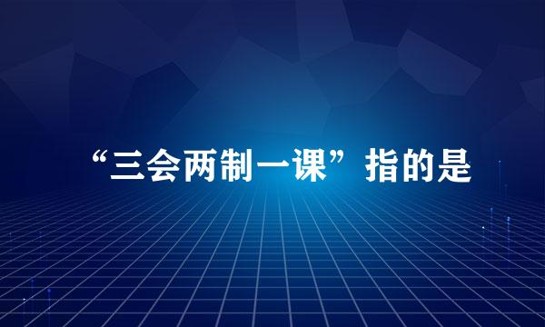 “三会两制一课”指的是