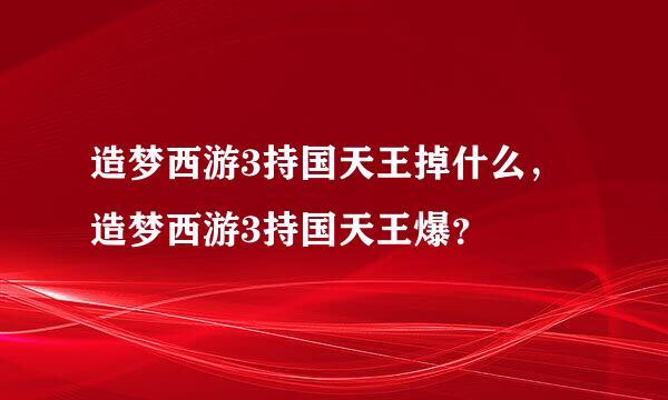 造梦西游3持国天王掉什么，造梦西游3持国天王爆？