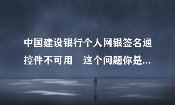 中国建设银行个人网银签名通控件不可用 这个问题你是怎么解决来自的