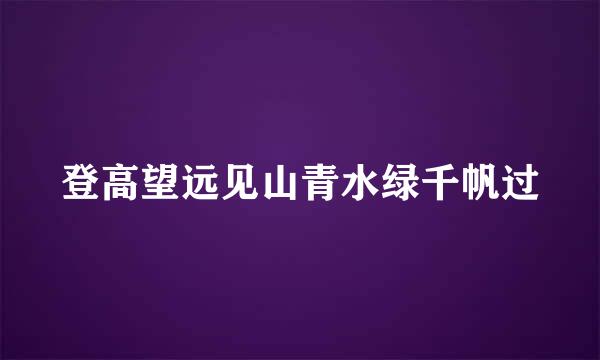 登高望远见山青水绿千帆过