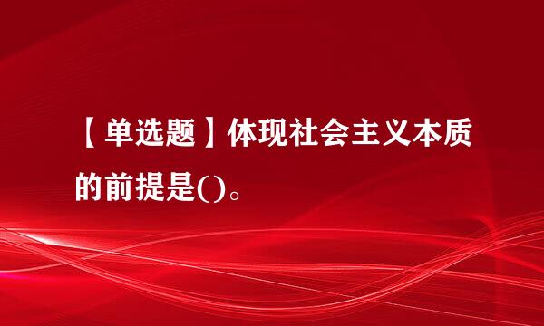 【单选题】体现社会主义本质的前提是()。