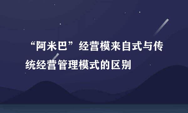 “阿米巴”经营模来自式与传统经营管理模式的区别