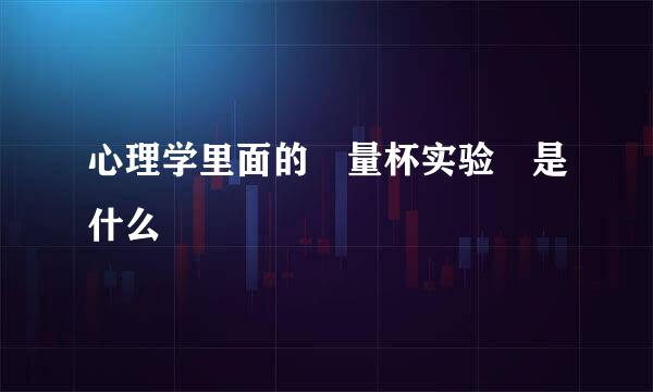 心理学里面的 量杯实验 是什么