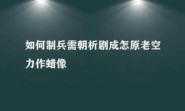 如何制兵需朝析剧成怎原老空力作蜡像