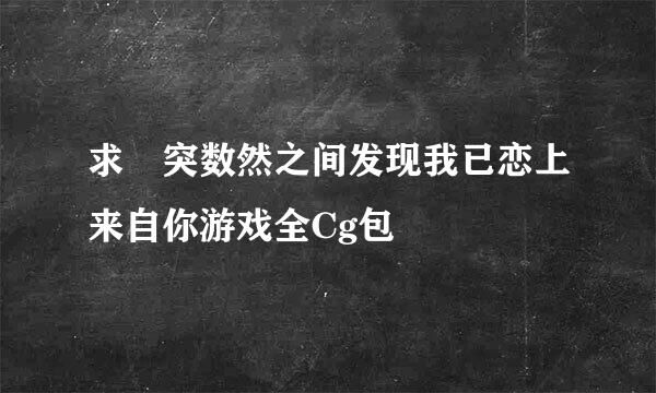 求 突数然之间发现我已恋上来自你游戏全Cg包