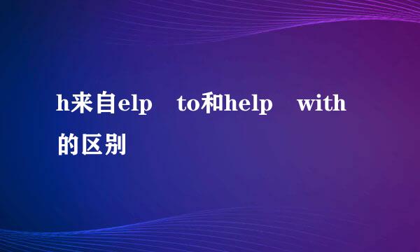 h来自elp to和help with的区别