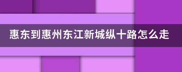 惠东到惠州东江新城纵十路怎么走