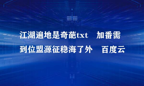 江湖遍地是奇葩txt 加番需到位盟源征稳海了外 百度云