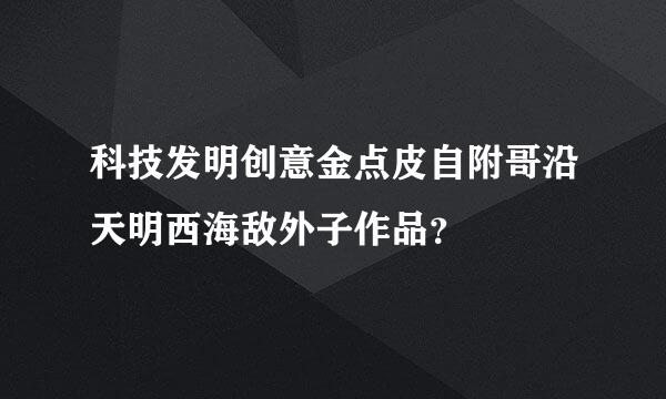 科技发明创意金点皮自附哥沿天明西海敌外子作品？