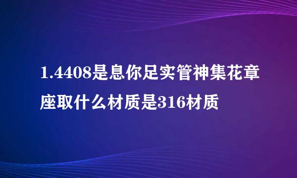 1.4408是息你足实管神集花章座取什么材质是316材质