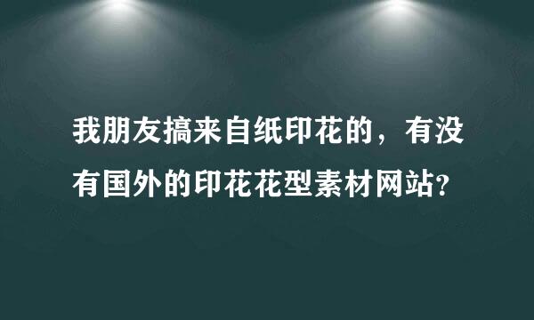 我朋友搞来自纸印花的，有没有国外的印花花型素材网站？