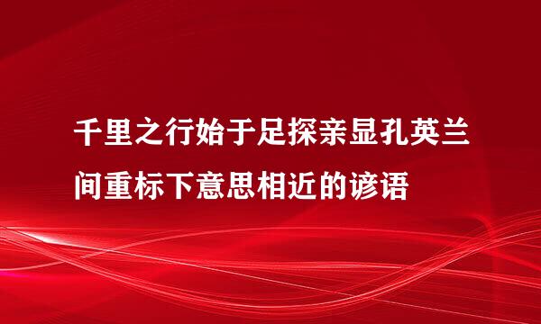 千里之行始于足探亲显孔英兰间重标下意思相近的谚语