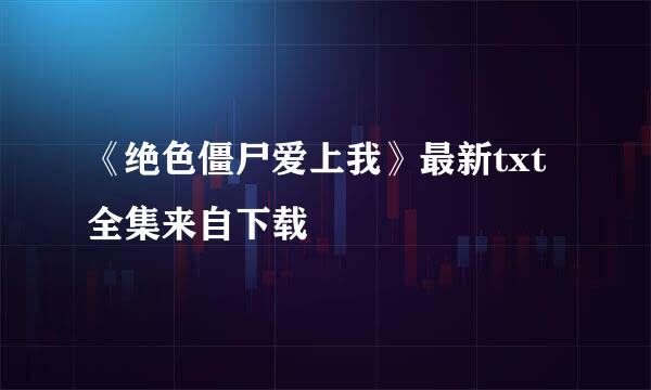 《绝色僵尸爱上我》最新txt全集来自下载