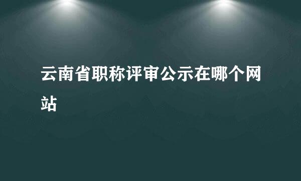 云南省职称评审公示在哪个网站