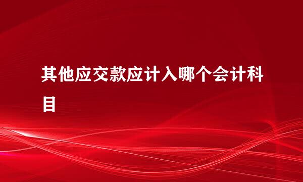 其他应交款应计入哪个会计科目