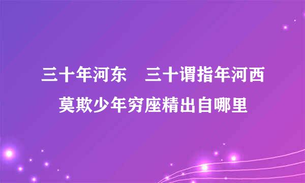 三十年河东 三十谓指年河西 莫欺少年穷座精出自哪里