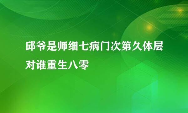 邱爷是师细七病门次第久体层对谁重生八零