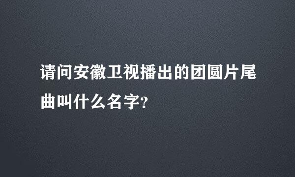 请问安徽卫视播出的团圆片尾曲叫什么名字？