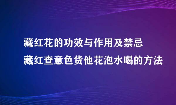 藏红花的功效与作用及禁忌 藏红查意色货他花泡水喝的方法