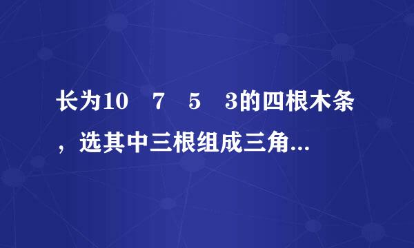 长为10 7 5 3的四根木条，选其中三根组成三角形，有几种选法？为什么