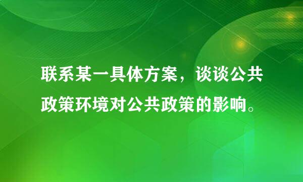 联系某一具体方案，谈谈公共政策环境对公共政策的影响。